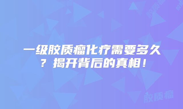 一级胶质瘤化疗需要多久？揭开背后的真相！