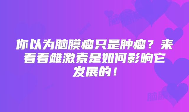 你以为脑膜瘤只是肿瘤？来看看雌激素是如何影响它发展的！