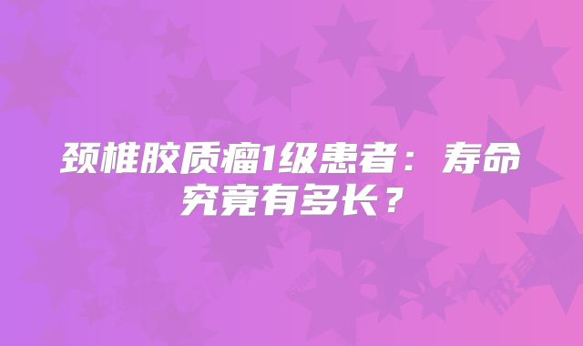 颈椎胶质瘤1级患者：寿命究竟有多长？