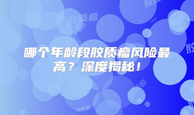 哪个年龄段胶质瘤风险最高？深度揭秘！