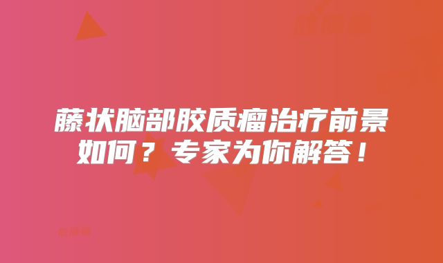 藤状脑部胶质瘤治疗前景如何？专家为你解答！