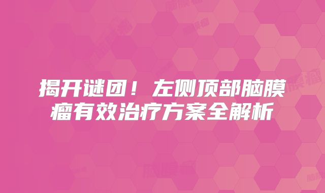 揭开谜团！左侧顶部脑膜瘤有效治疗方案全解析