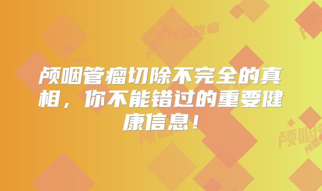 颅咽管瘤切除不完全的真相，你不能错过的重要健康信息！