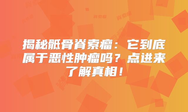 揭秘骶骨脊索瘤：它到底属于恶性肿瘤吗？点进来了解真相！