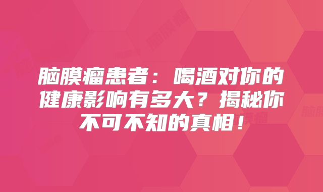 脑膜瘤患者：喝酒对你的健康影响有多大？揭秘你不可不知的真相！
