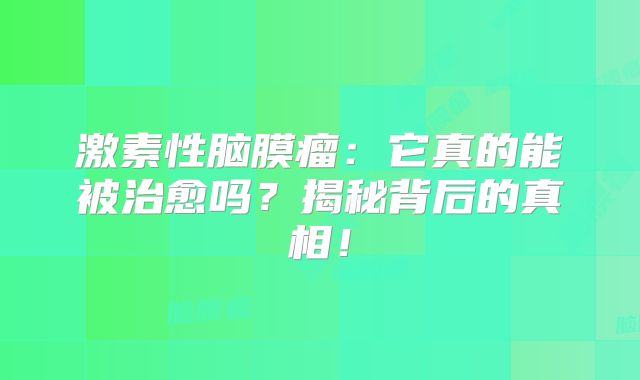 激素性脑膜瘤：它真的能被治愈吗？揭秘背后的真相！