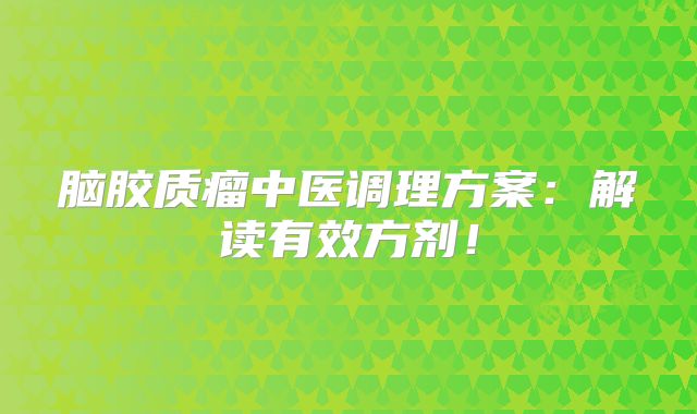 脑胶质瘤中医调理方案：解读有效方剂！