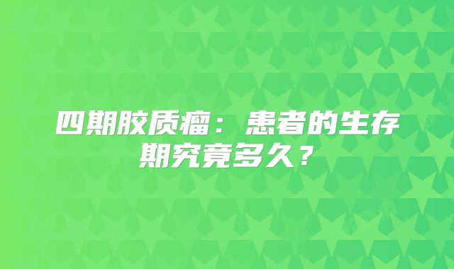 四期胶质瘤：患者的生存期究竟多久？