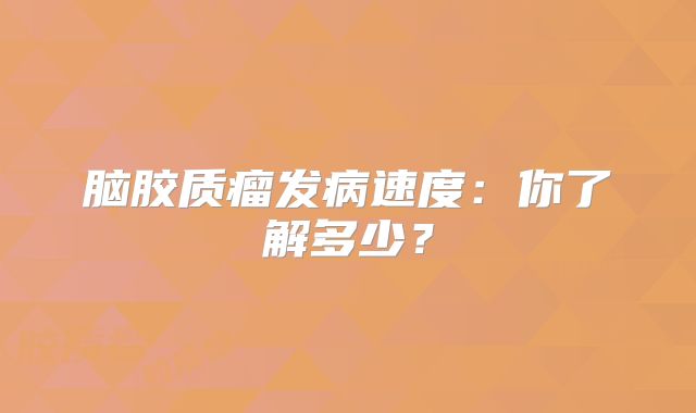 脑胶质瘤发病速度：你了解多少？