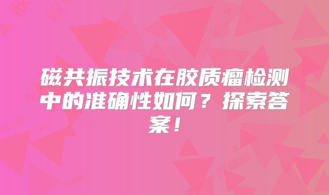 磁共振技术在胶质瘤检测中的准确性如何？探索答案！