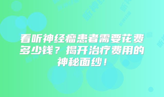 看听神经瘤患者需要花费多少钱？揭开治疗费用的神秘面纱！
