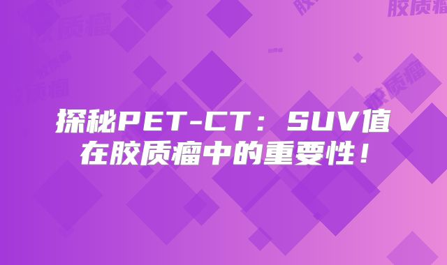 探秘PET-CT：SUV值在胶质瘤中的重要性！