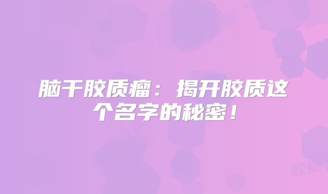 脑干胶质瘤：揭开胶质这个名字的秘密！