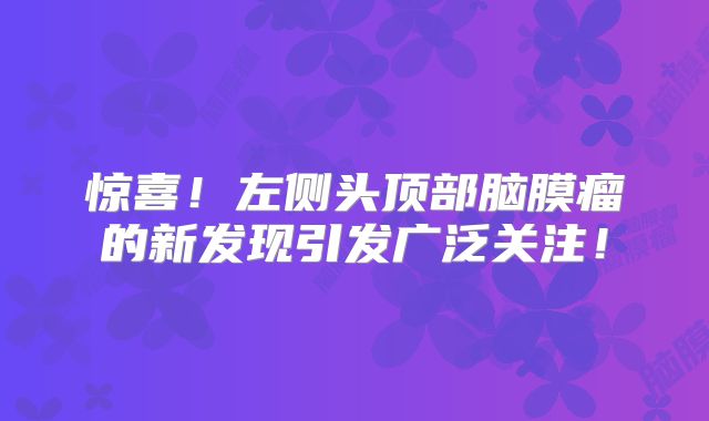 惊喜！左侧头顶部脑膜瘤的新发现引发广泛关注！
