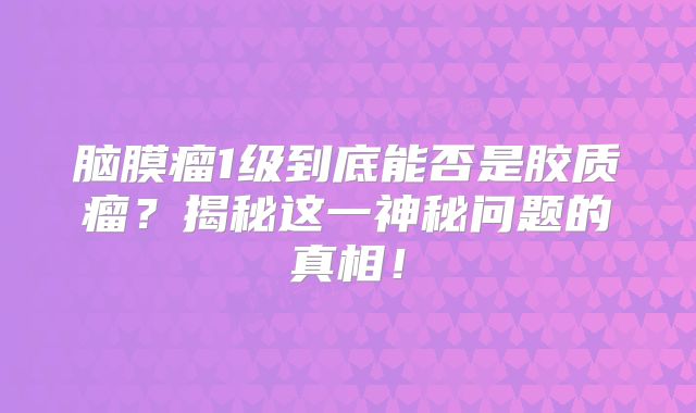 脑膜瘤1级到底能否是胶质瘤？揭秘这一神秘问题的真相！