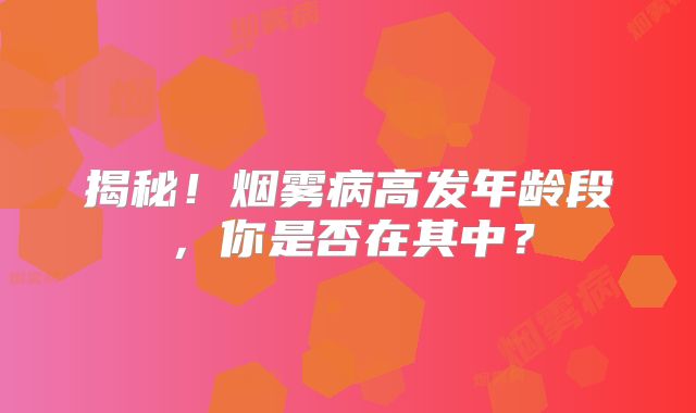 揭秘！烟雾病高发年龄段，你是否在其中？