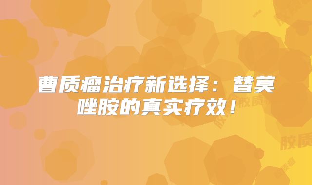 曹质瘤治疗新选择：替莫唑胺的真实疗效！
