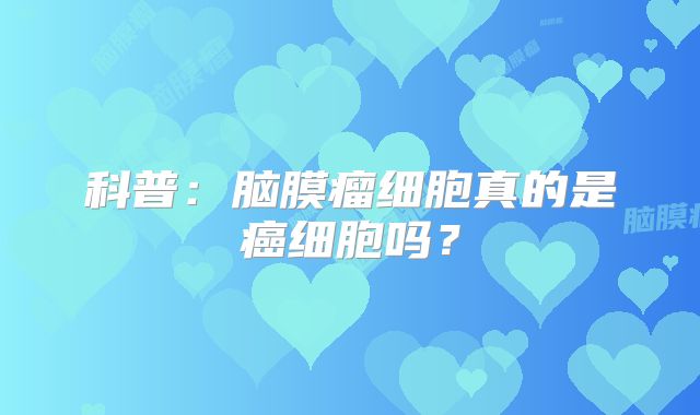 科普：脑膜瘤细胞真的是癌细胞吗？