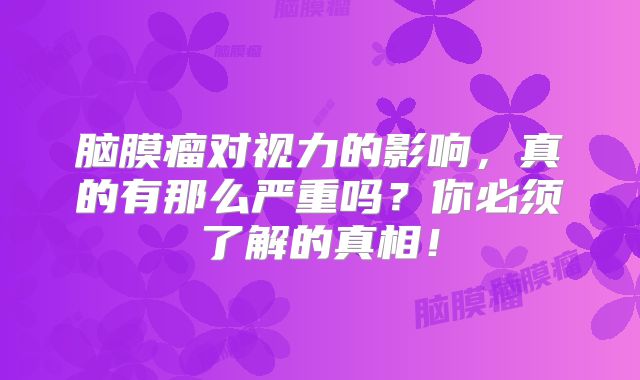 脑膜瘤对视力的影响，真的有那么严重吗？你必须了解的真相！