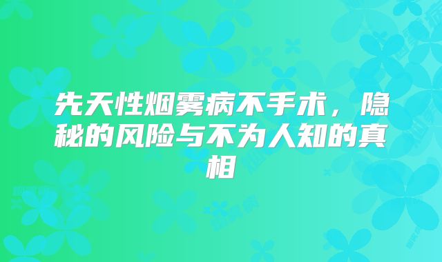 先天性烟雾病不手术，隐秘的风险与不为人知的真相