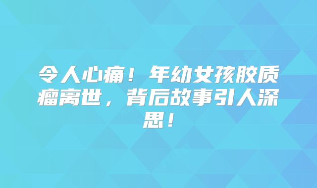 令人心痛！年幼女孩胶质瘤离世，背后故事引人深思！