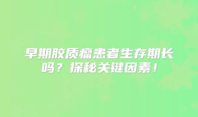 早期胶质瘤患者生存期长吗？探秘关键因素！