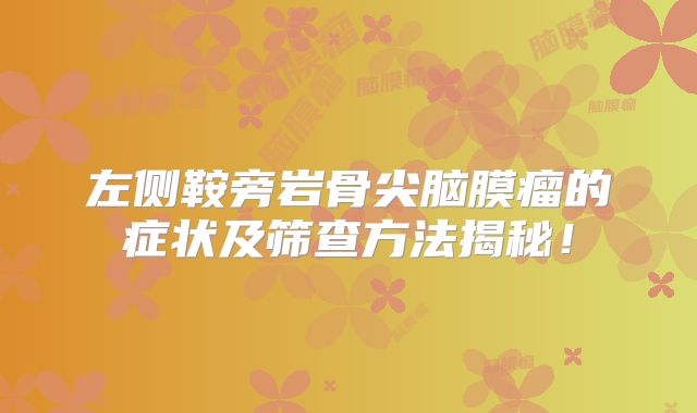 左侧鞍旁岩骨尖脑膜瘤的症状及筛查方法揭秘！