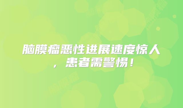 脑膜瘤恶性进展速度惊人，患者需警惕！