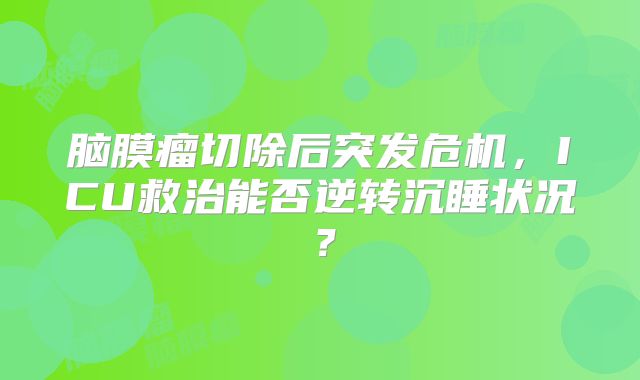 脑膜瘤切除后突发危机，ICU救治能否逆转沉睡状况？