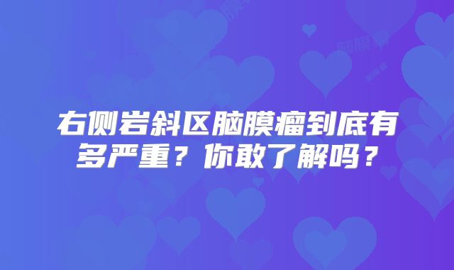 右侧岩斜区脑膜瘤到底有多严重？你敢了解吗？
