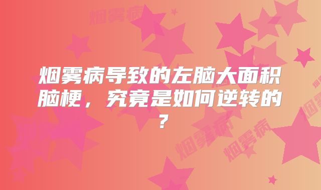 烟雾病导致的左脑大面积脑梗，究竟是如何逆转的？