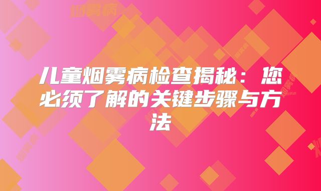 儿童烟雾病检查揭秘：您必须了解的关键步骤与方法