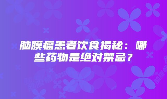 脑膜瘤患者饮食揭秘：哪些药物是绝对禁忌？