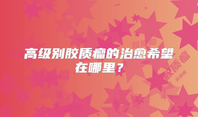 高级别胶质瘤的治愈希望在哪里？