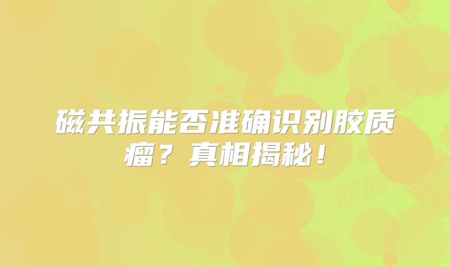 磁共振能否准确识别胶质瘤？真相揭秘！