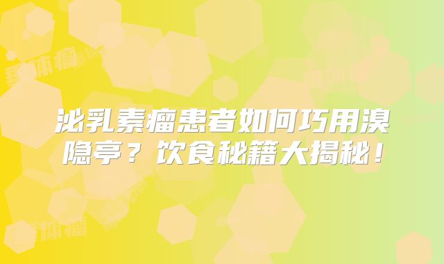 泌乳素瘤患者如何巧用溴隐亭？饮食秘籍大揭秘！