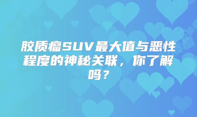 胶质瘤SUV最大值与恶性程度的神秘关联，你了解吗？