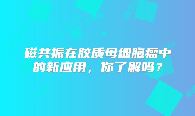 磁共振在胶质母细胞瘤中的新应用，你了解吗？