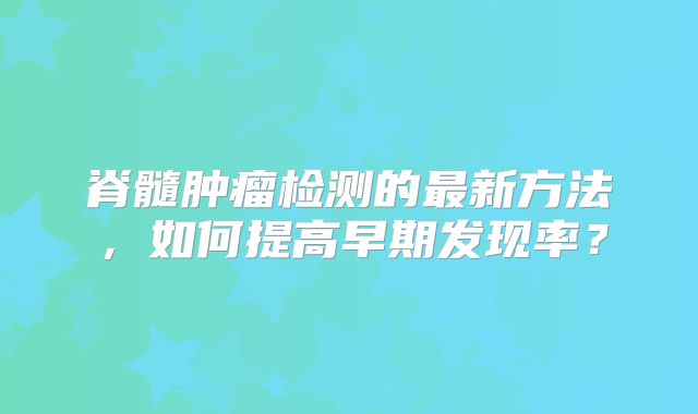 脊髓肿瘤检测的最新方法，如何提高早期发现率？