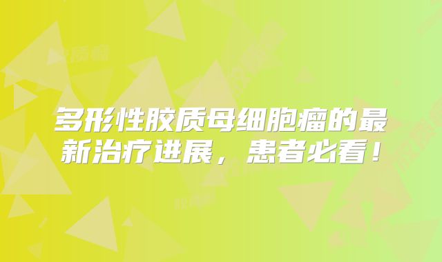 多形性胶质母细胞瘤的最新治疗进展，患者必看！
