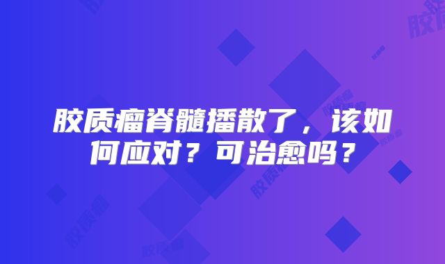 胶质瘤脊髓播散了，该如何应对？可治愈吗？