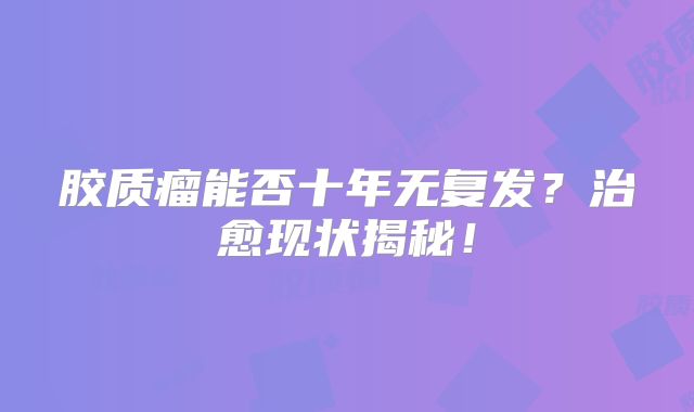 胶质瘤能否十年无复发？治愈现状揭秘！