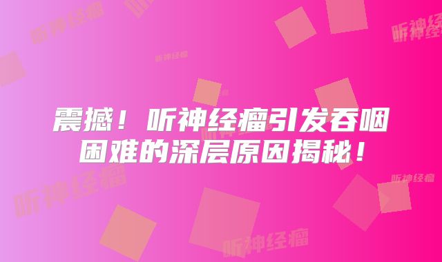 震撼！听神经瘤引发吞咽困难的深层原因揭秘！
