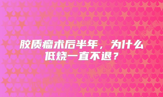 胶质瘤术后半年，为什么低烧一直不退？
