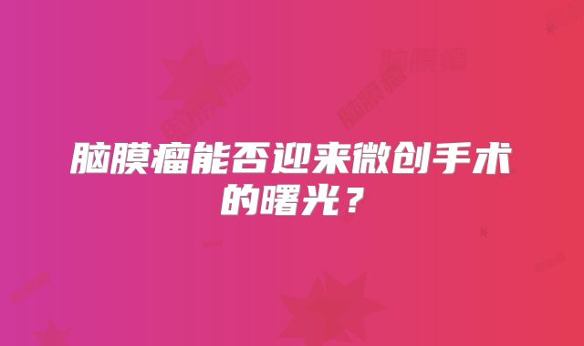 脑膜瘤能否迎来微创手术的曙光？