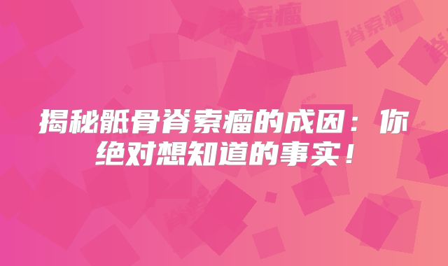 揭秘骶骨脊索瘤的成因：你绝对想知道的事实！