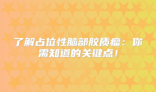 了解占位性脑部胶质瘤：你需知道的关键点！