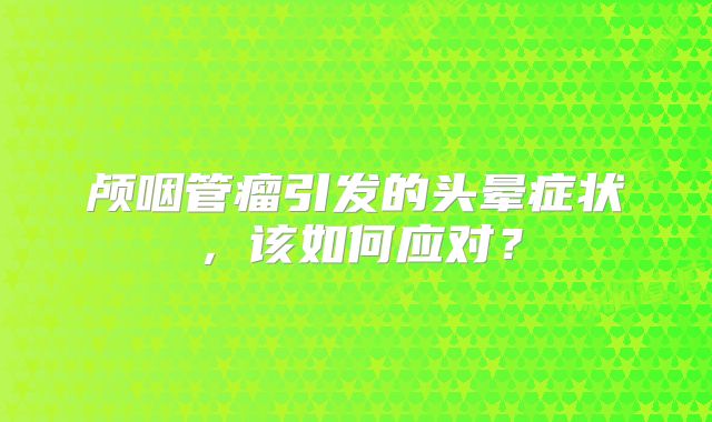 颅咽管瘤引发的头晕症状，该如何应对？