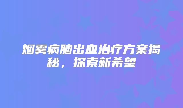 烟雾病脑出血治疗方案揭秘，探索新希望
