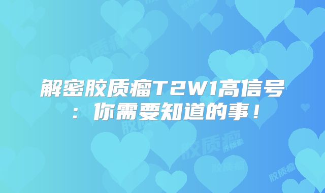 解密胶质瘤T2W1高信号：你需要知道的事！